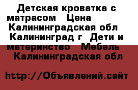 Детская кроватка с матрасом › Цена ­ 3 000 - Калининградская обл., Калининград г. Дети и материнство » Мебель   . Калининградская обл.